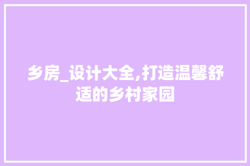 乡房_设计大全,打造温馨舒适的乡村家园