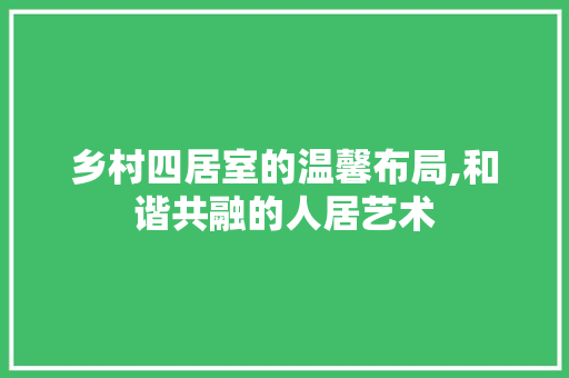 乡村四居室的温馨布局,和谐共融的人居艺术