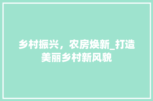 乡村振兴，农房焕新_打造美丽乡村新风貌