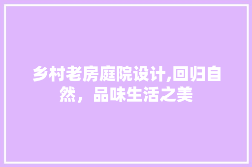 乡村老房庭院设计,回归自然，品味生活之美