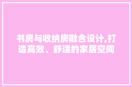 书房与收纳房融合设计,打造高效、舒适的家居空间