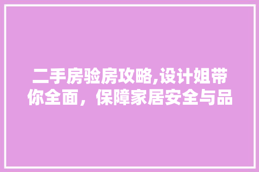 二手房验房攻略,设计姐带你全面，保障家居安全与品质
