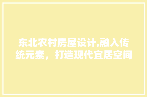 东北农村房屋设计,融入传统元素，打造现代宜居空间