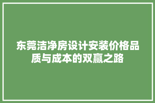东莞洁净房设计安装价格品质与成本的双赢之路