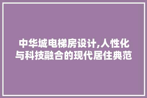 中华城电梯房设计,人性化与科技融合的现代居住典范