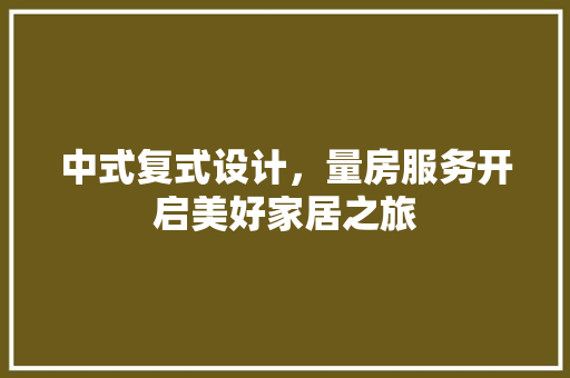 中式复式设计，量房服务开启美好家居之旅
