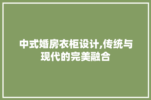 中式婚房衣柜设计,传统与现代的完美融合