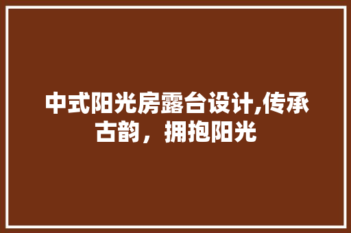 中式阳光房露台设计,传承古韵，拥抱阳光