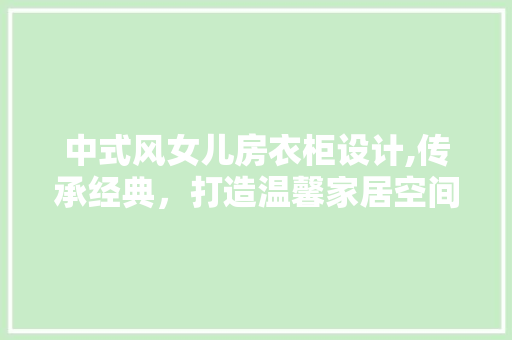 中式风女儿房衣柜设计,传承经典，打造温馨家居空间