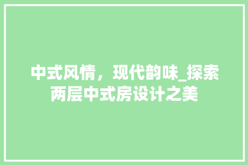 中式风情，现代韵味_探索两层中式房设计之美