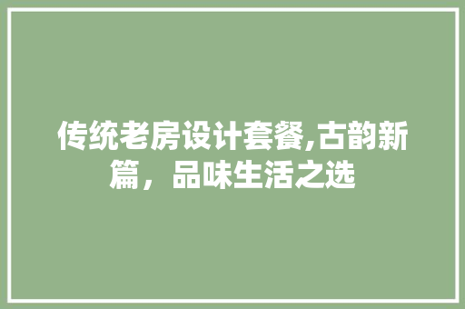 传统老房设计套餐,古韵新篇，品味生活之选