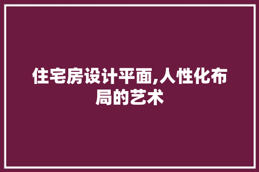 住宅房设计平面,人性化布局的艺术