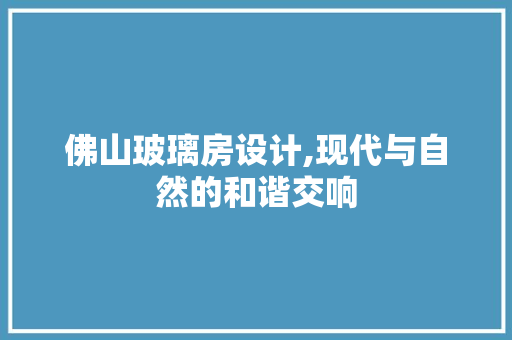 佛山玻璃房设计,现代与自然的和谐交响