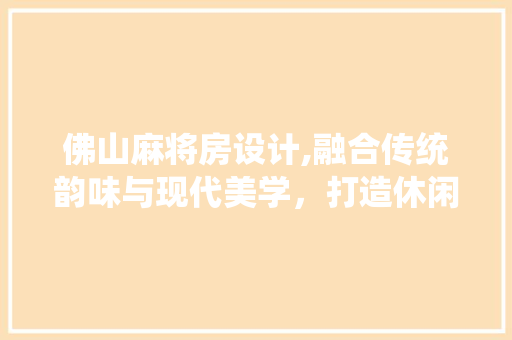 佛山麻将房设计,融合传统韵味与现代美学，打造休闲雅致空间