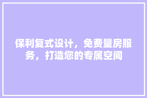 保利复式设计，免费量房服务，打造您的专属空间