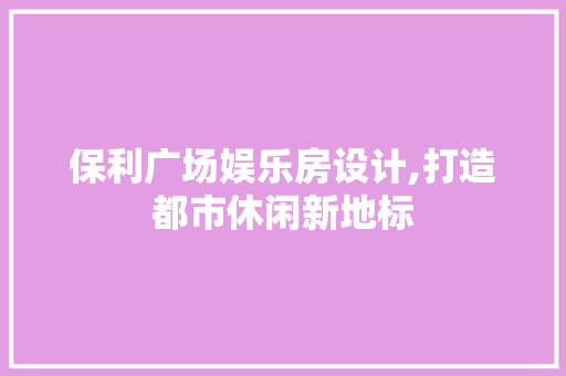 保利广场娱乐房设计,打造都市休闲新地标