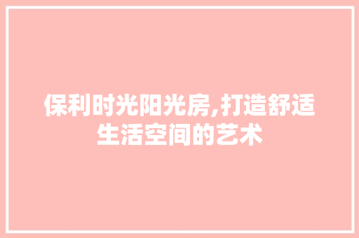 保利时光阳光房,打造舒适生活空间的艺术