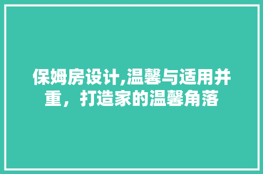 保姆房设计,温馨与适用并重，打造家的温馨角落