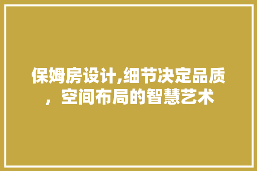 保姆房设计,细节决定品质，空间布局的智慧艺术
