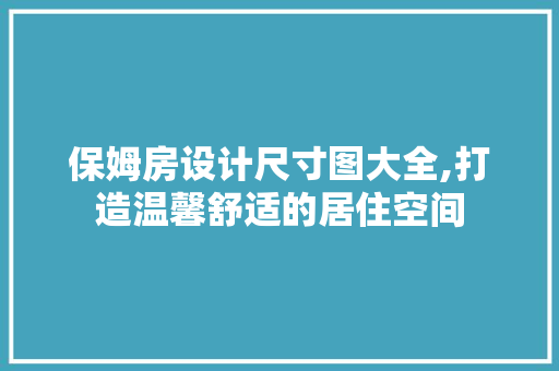 保姆房设计尺寸图大全,打造温馨舒适的居住空间