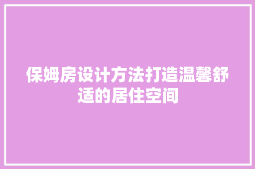 保姆房设计方法打造温馨舒适的居住空间