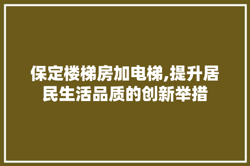 保定楼梯房加电梯,提升居民生活品质的创新举措