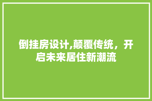 倒挂房设计,颠覆传统，开启未来居住新潮流