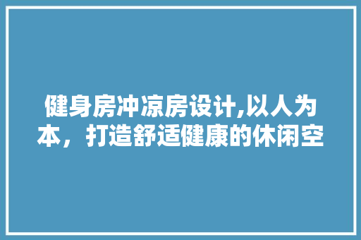 健身房冲凉房设计,以人为本，打造舒适健康的休闲空间