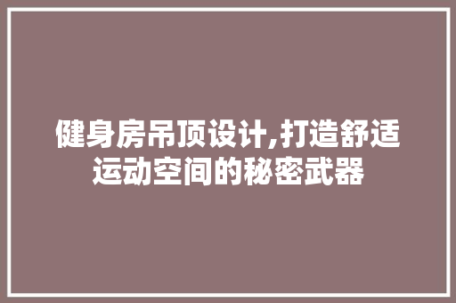 健身房吊顶设计,打造舒适运动空间的秘密武器