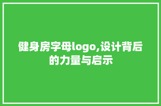 健身房字母logo,设计背后的力量与启示