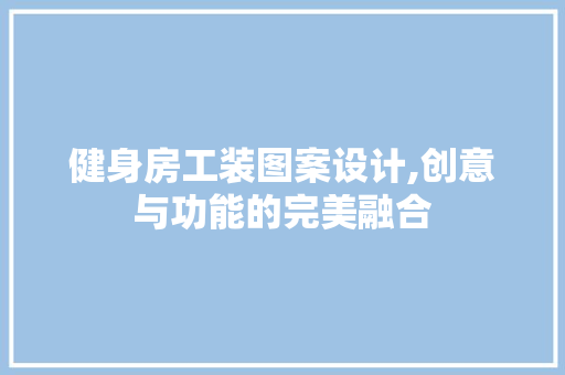 健身房工装图案设计,创意与功能的完美融合
