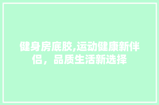 健身房底胶,运动健康新伴侣，品质生活新选择
