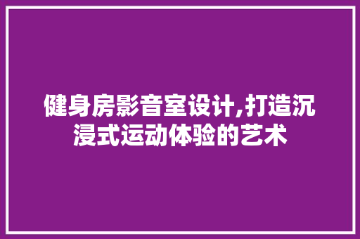 健身房影音室设计,打造沉浸式运动体验的艺术