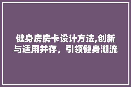 健身房房卡设计方法,创新与适用并存，引领健身潮流