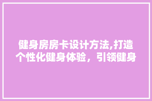 健身房房卡设计方法,打造个性化健身体验，引领健身潮流