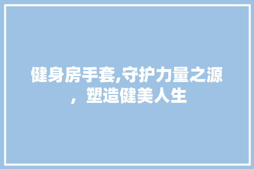 健身房手套,守护力量之源，塑造健美人生