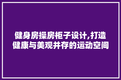 健身房操房柜子设计,打造健康与美观并存的运动空间