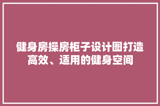 健身房操房柜子设计图打造高效、适用的健身空间