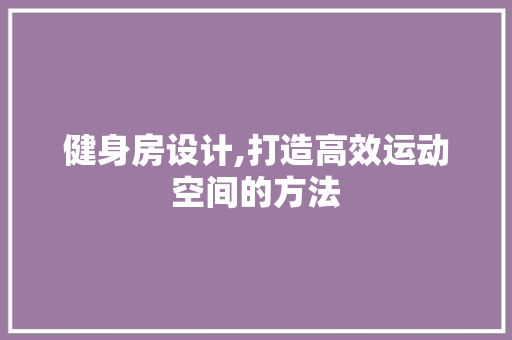 健身房设计,打造高效运动空间的方法