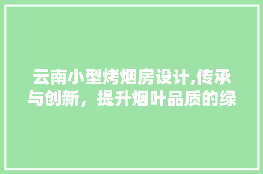 云南小型烤烟房设计,传承与创新，提升烟叶品质的绿色工程