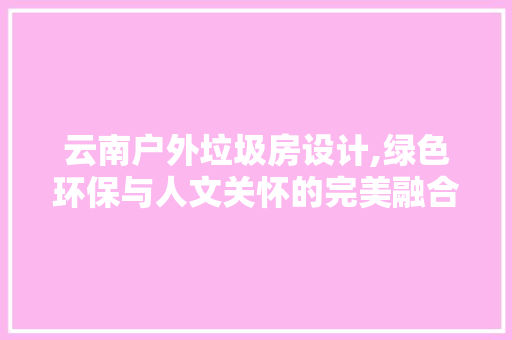 云南户外垃圾房设计,绿色环保与人文关怀的完美融合