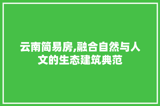 云南简易房,融合自然与人文的生态建筑典范