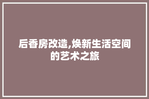 后香房改造,焕新生活空间的艺术之旅