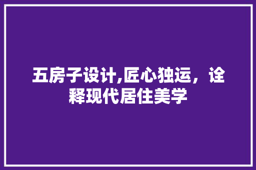 五房子设计,匠心独运，诠释现代居住美学