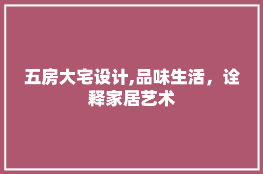 五房大宅设计,品味生活，诠释家居艺术