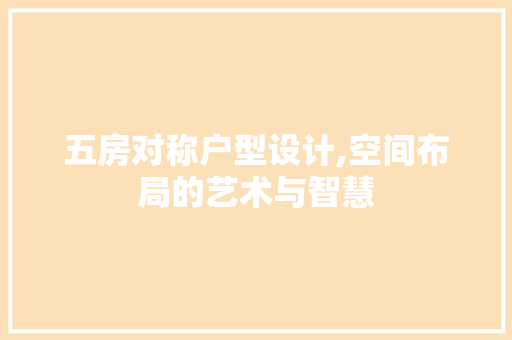五房对称户型设计,空间布局的艺术与智慧