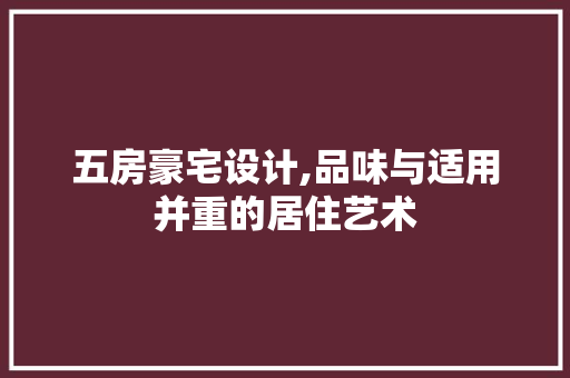 五房豪宅设计,品味与适用并重的居住艺术