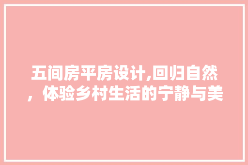 五间房平房设计,回归自然，体验乡村生活的宁静与美好