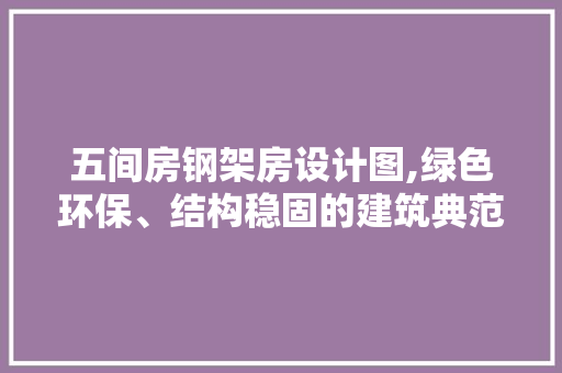 五间房钢架房设计图,绿色环保、结构稳固的建筑典范