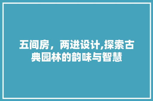 五间房，两进设计,探索古典园林的韵味与智慧